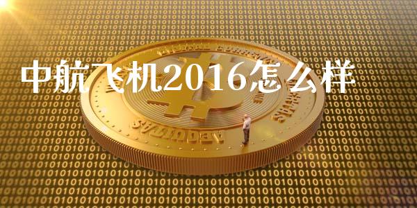 中航飞机2016怎么样_https://wap.fansifence.com_投资理财_第1张