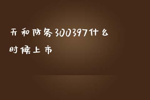 天和防务300397什么时候上市_https://wap.fansifence.com_今日财经_第1张