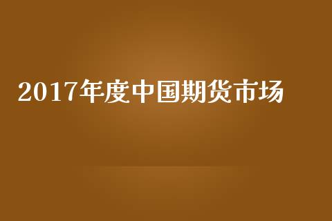 2017年度中国期货市场_https://wap.fansifence.com_今日财经_第1张