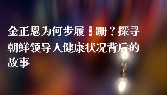 金正恩为何步履蹒跚？探寻朝鲜领导人健康状况背后的故事_https://wap.fansifence.com_投资理财_第1张