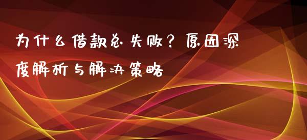 为什么借款总失败？原因深度解析与解决策略_https://wap.fansifence.com_债券投资_第1张