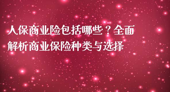 人保商业险包括哪些？全面解析商业保险种类与选择_https://wap.fansifence.com_投资理财_第1张