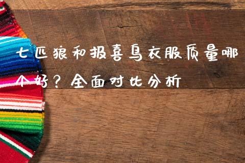 七匹狼和报喜鸟衣服质量哪个好？全面对比分析_https://wap.fansifence.com_今日财经_第1张