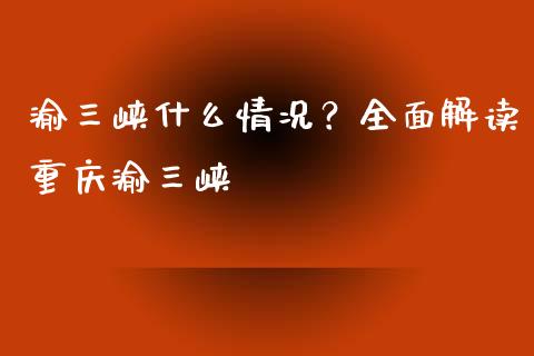 渝三峡什么情况？全面解读重庆渝三峡_https://wap.fansifence.com_今日财经_第1张
