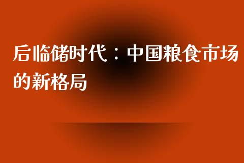 后临储时代：中国粮食市场的新格局_https://wap.fansifence.com_外汇交易_第1张