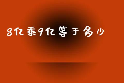 8亿乘9亿等于多少_https://wap.fansifence.com_今日财经_第1张