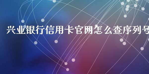 兴业银行信用卡官网怎么查序列号_https://wap.fansifence.com_今日财经_第1张