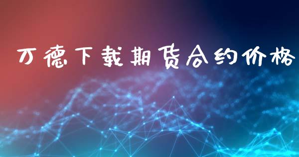 万德下载期货合约价格_https://wap.fansifence.com_债券投资_第1张