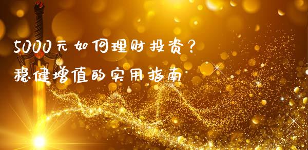 5000元如何理财投资？稳健增值的实用指南_https://wap.fansifence.com_投资理财_第1张