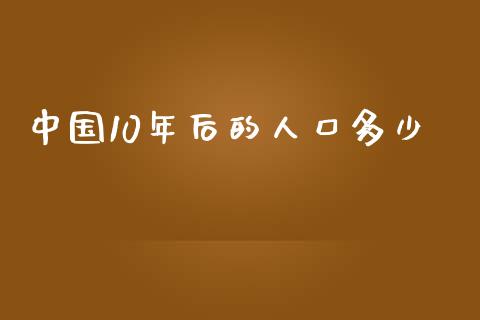 中国10年后的人口多少_https://wap.fansifence.com_今日财经_第1张