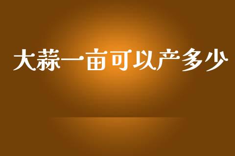 大蒜一亩可以产多少_https://wap.fansifence.com_债券投资_第1张