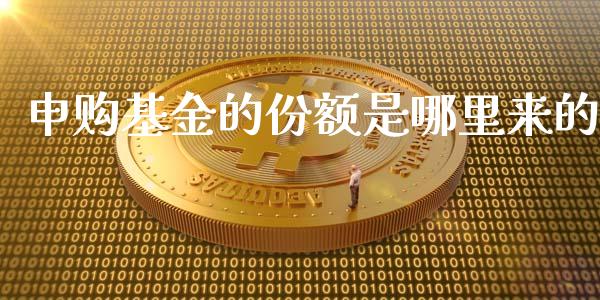 申购基金的份额是哪里来的_https://wap.fansifence.com_外汇交易_第1张