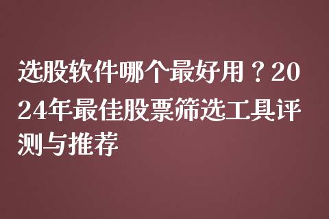 选股软件哪个最好用？2024年最佳股票筛选工具评测与推荐_https://wap.fansifence.com_今日财经_第1张