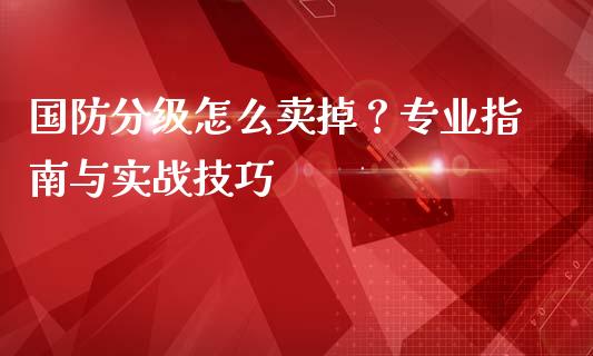 国防分级怎么卖掉？专业指南与实战技巧_https://wap.fansifence.com_今日财经_第1张
