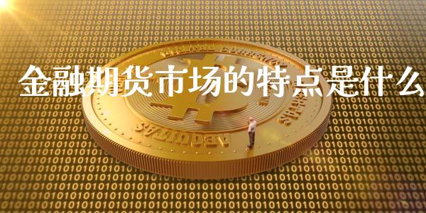 金融期货市场的特点是什么_https://wap.fansifence.com_今日财经_第1张