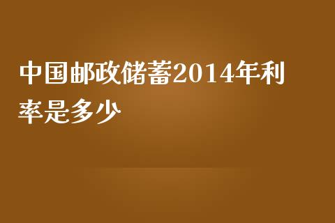 中国邮政储蓄2014年利率是多少_https://wap.fansifence.com_今日财经_第1张