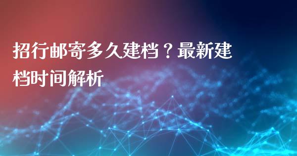招行邮寄多久建档？最新建档时间解析_https://wap.fansifence.com_投资理财_第1张