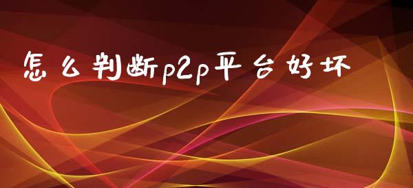 怎么判断p2p平台好坏_https://wap.fansifence.com_投资理财_第1张