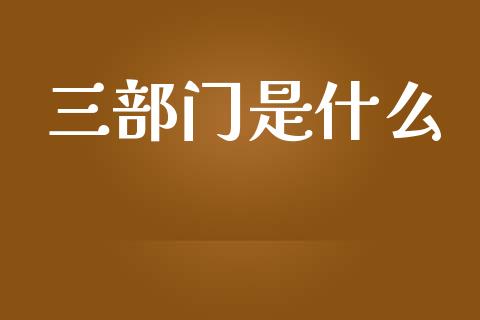 三部门是什么_https://wap.fansifence.com_投资理财_第1张