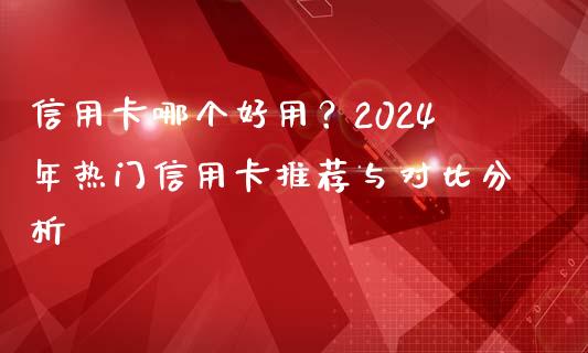 信用卡哪个好用？2024年热门信用卡推荐与对比分析_https://wap.fansifence.com_债券投资_第1张