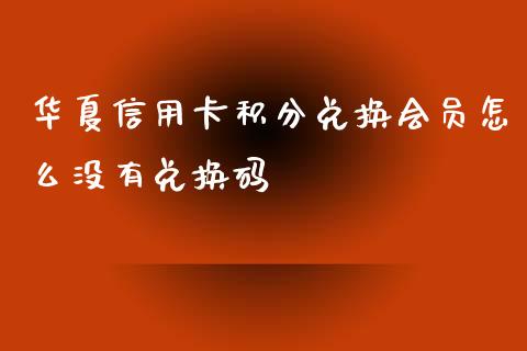 华夏信用卡积分兑换会员怎么没有兑换码_https://wap.fansifence.com_投资理财_第1张