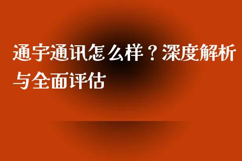 通宇通讯怎么样？深度解析与全面评估_https://wap.fansifence.com_债券投资_第1张