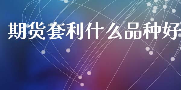 期货套利什么品种好_https://wap.fansifence.com_外汇交易_第1张