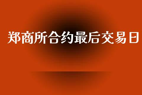 郑商所合约最后交易日_https://wap.fansifence.com_今日财经_第1张