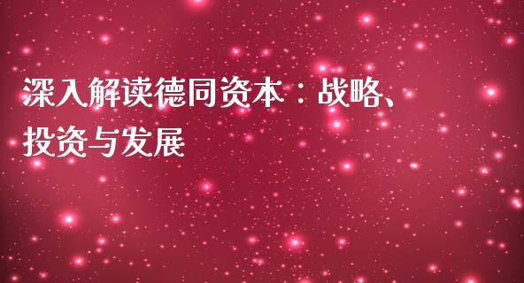 深入解读德同资本：战略、投资与发展_https://wap.fansifence.com_投资理财_第1张
