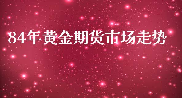 84年黄金期货市场走势_https://wap.fansifence.com_今日财经_第1张