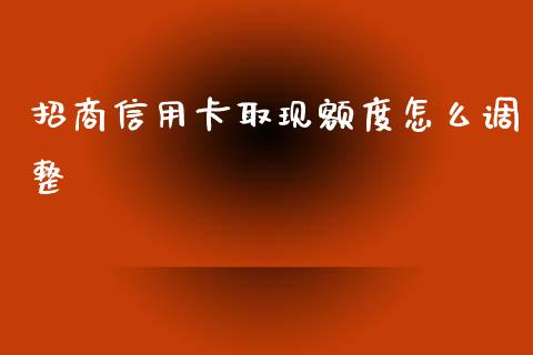 招商信用卡取现额度怎么调整_https://wap.fansifence.com_今日财经_第1张