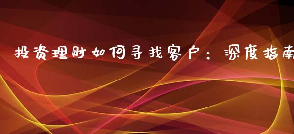 投资理财如何寻找客户：深度指南_https://wap.fansifence.com_外汇交易_第1张