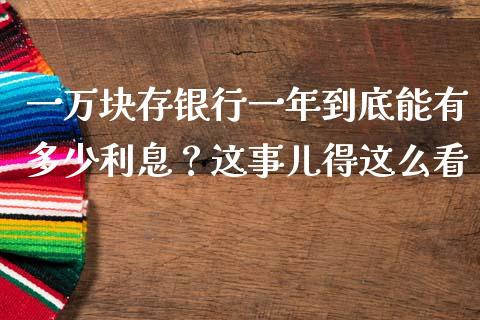 一万块存银行一年到底能有多少利息？这事儿得这么看_https://wap.fansifence.com_债券投资_第1张