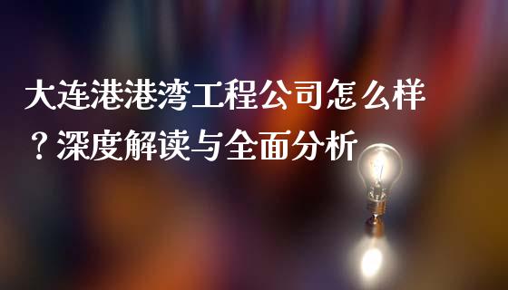 大连港港湾工程公司怎么样？深度解读与全面分析_https://wap.fansifence.com_债券投资_第1张