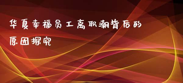 华夏幸福员工离职潮背后的原因探究_https://wap.fansifence.com_投资理财_第1张