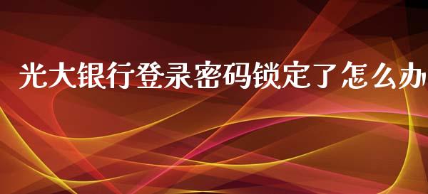 光大银行登录密码锁定了怎么办_https://wap.fansifence.com_投资理财_第1张