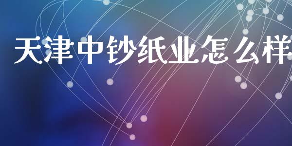 天津中钞纸业怎么样_https://wap.fansifence.com_外汇交易_第1张