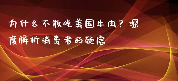 为什么不敢吃美国牛肉？深度解析消费者的疑虑_https://wap.fansifence.com_外汇交易_第1张