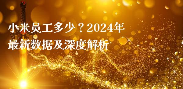 小米员工多少？2024年最新数据及深度解析_https://wap.fansifence.com_投资理财_第1张
