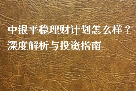中银平稳理财计划怎么样？深度解析与投资指南_https://wap.fansifence.com_债券投资_第1张