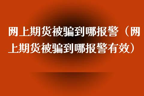 网上期货被骗到哪报警（网上期货被骗到哪报警有效）_https://wap.fansifence.com_外汇交易_第1张