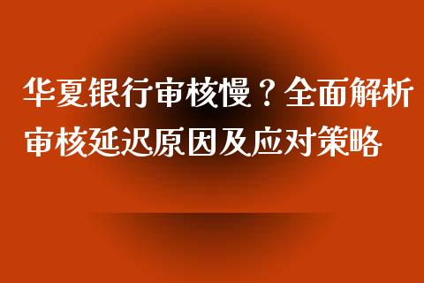 华夏银行审核慢？全面解析审核延迟原因及应对策略_https://wap.fansifence.com_投资理财_第1张