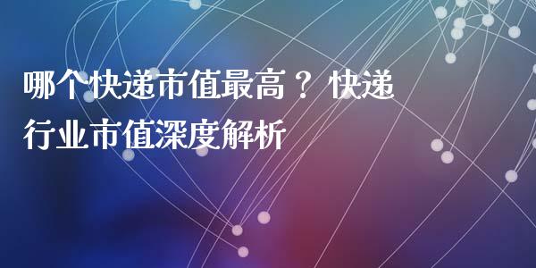 哪个快递市值最高？ 快递行业市值深度解析_https://wap.fansifence.com_债券投资_第1张
