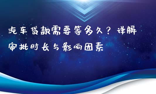 汽车贷款需要等多久？详解审批时长与影响因素_https://wap.fansifence.com_今日财经_第1张