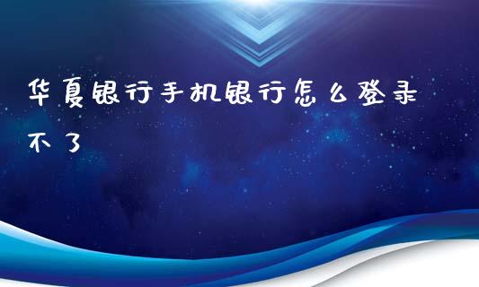 华夏银行手机银行怎么登录不了_https://wap.fansifence.com_外汇交易_第1张