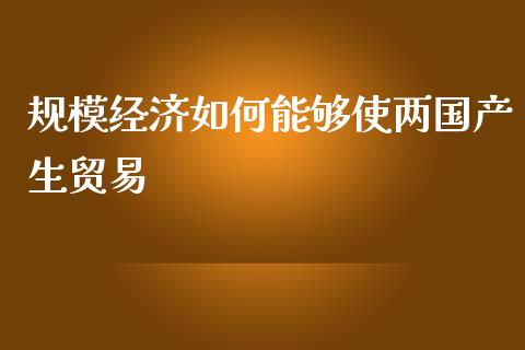 规模经济如何能够使两国产生贸易_https://wap.fansifence.com_外汇交易_第1张