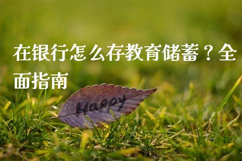 在银行怎么存教育储蓄？全面指南_https://wap.fansifence.com_外汇交易_第1张