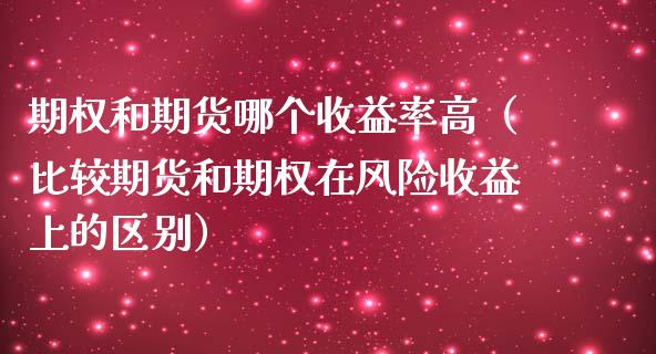 期权和期货哪个收益率高（比较期货和期权在风险收益上的区别）_https://wap.fansifence.com_今日财经_第1张