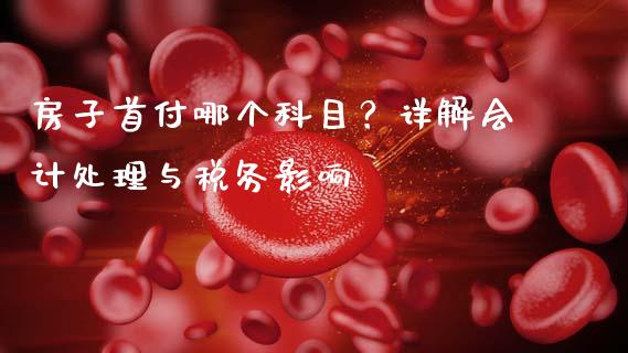 房子首付哪个科目？详解会计处理与税务影响_https://wap.fansifence.com_债券投资_第1张