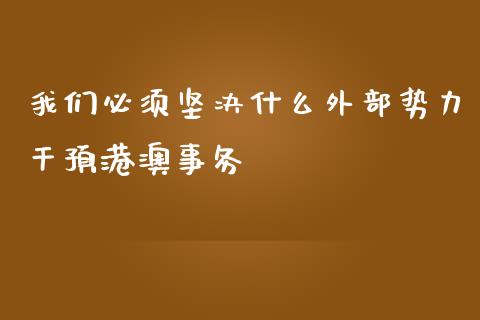 我们必须坚决什么外部势力干预港澳事务_https://wap.fansifence.com_今日财经_第1张